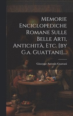Memorie Enciclopediche Romane Sulle Belle Arti, Antichità, Etc. [by G.a. Guattani]....