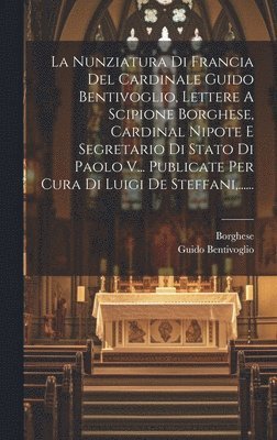 Guido Bentivoglio, Borghese - Nunziatura Di Francia Del Cardinale Guido Bentivoglio, Lettere A Scipione Borghese, Cardinal Nipote E Segretario Di Stato Di Paolo V... Publicate Per Cura Di Luigi De Steffani, ......, Inbunden