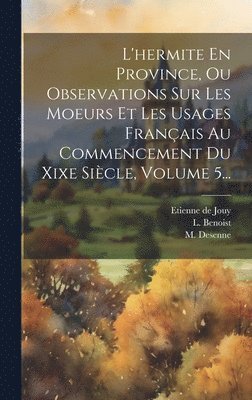 L'hermite En Province, Ou Observations Sur Les Moeurs Et Les Usages Franais Au Commencement Du Xixe Sicle, Volume 5... 1