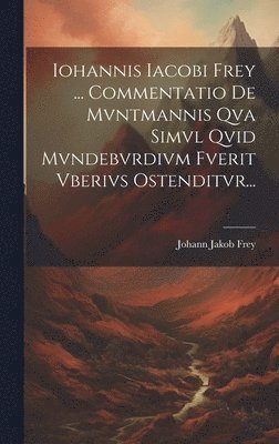 bokomslag Iohannis Iacobi Frey ... Commentatio De Mvntmannis Qva Simvl Qvid Mvndebvrdivm Fverit Vberivs Ostenditvr...