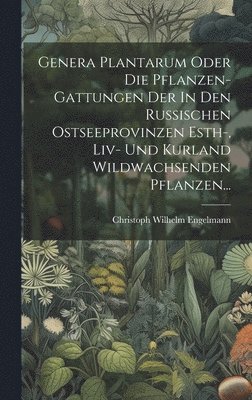 Genera Plantarum Oder Die Pflanzen-gattungen Der In Den Russischen Ostseeprovinzen Esth-, Liv- Und Kurland Wildwachsenden Pflanzen... 1