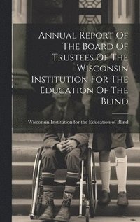 bokomslag Annual Report Of The Board Of Trustees Of The Wisconsin Institution For The Education Of The Blind