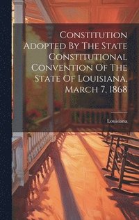 bokomslag Constitution Adopted By The State Constitutional Convention Of The State Of Louisiana, March 7, 1868