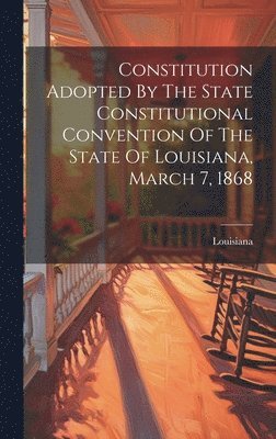 Constitution Adopted By The State Constitutional Convention Of The State Of Louisiana, March 7, 1868 1