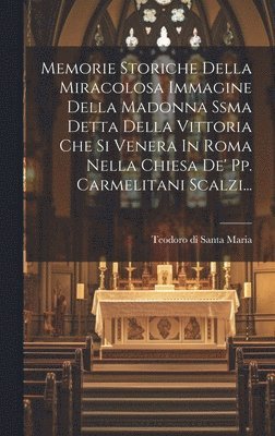 bokomslag Memorie Storiche Della Miracolosa Immagine Della Madonna Ssma Detta Della Vittoria Che Si Venera In Roma Nella Chiesa De' Pp. Carmelitani Scalzi...