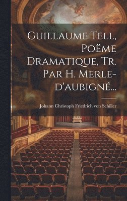 Guillaume Tell, Pome Dramatique, Tr. Par H. Merle-d'aubign... 1