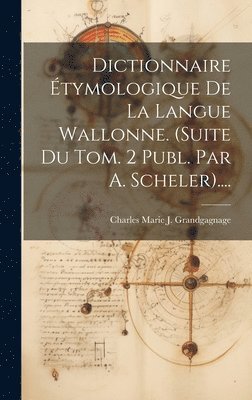 Dictionnaire Étymologique De La Langue Wallonne. (suite Du Tom. 2 Publ. Par A. Scheler)....