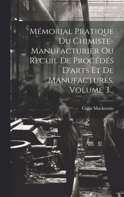 Colin MacKenzie, Colin Mackenzie - Mémorial Pratique Du Chimiste-manufacturier Ou Recuil De Procédés D'arts Et De Manufactures, Volume 3..., Inbunden