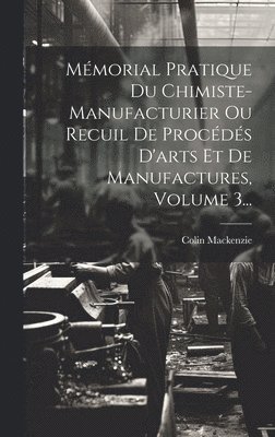 Mmorial Pratique Du Chimiste-manufacturier Ou Recuil De Procds D'arts Et De Manufactures, Volume 3... 1