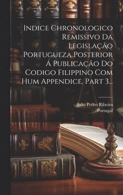 Portugal, João Pedro Ribeiro - Indice Chronologico Remissivo Da Legislação Portugueza Posterior Á Publicação Do Codigo Filippino Com Hum Appendice, Part 3..., Inbunden
