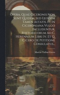 bokomslag Opera, Quae Ciceronis Non Sunt Quidem, Sed Ejusdem Tamen Aetatis, Et In Ciceroniana Vulgo Includuntur. Rhetoricorum Ad C. Herennium Libri Iv. Et Q. Cicero De Petitione Consulatus...