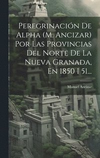 bokomslag Peregrinacin De Alpha (m. Ancizar) Por Las Provincias Del Norte De La Nueva Granada, En 1850 I 51...