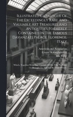 Illustrated Catalogue Of The Exceedingly Rare And Valuable Art Treasures And Antiquities Formerly Contained In The Famous Davanzati Palace, Florence, Italy 1