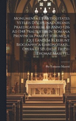 Monumenta Et Antiquitates Veteris Disciplinae Ordinis Praedicatorum Ab Anno 1216 Ad 1348 Praesertim In Romana Provincia Praefectorumque Qui Eandem Rexerunt Biographica Chronotaxis... Opera Et Studio 1