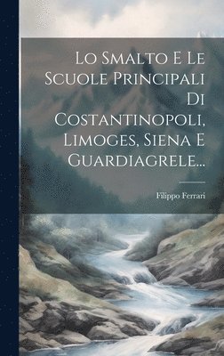 Filippo Ferrari - Lo Smalto E Le Scuole Principali Di Costantinopoli, Limoges, Siena E Guardiagrele..., Inbunden