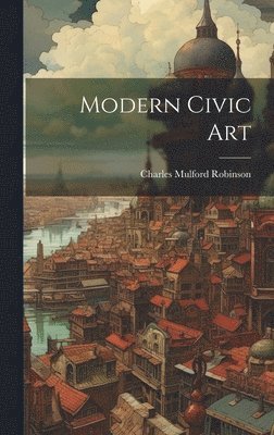 Charles Mulford Robinson - Modern Civic Art, Inbunden