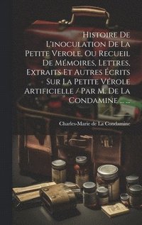 bokomslag Histoire De L'inoculation De La Petite Verole, Ou Recueil De Mmoires, Lettres, Extraits Et Autres crits Sur La Petite Vrole Artificielle / Par M. De La Condamine ... ...
