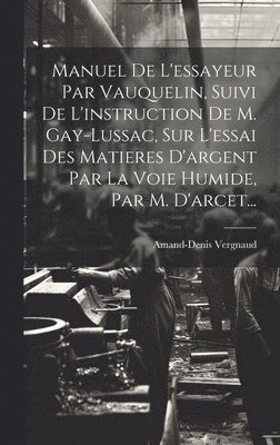 Manuel De L'essayeur Par Vauquelin, Suivi De L'instruction De M. Gay-lussac, Sur L'essai Des Matieres D'argent Par La Voie Humide, Par M. D'arcet...