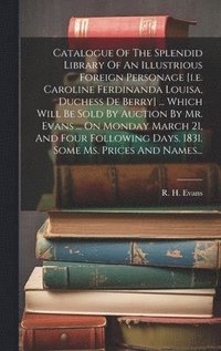 bokomslag Catalogue Of The Splendid Library Of An Illustrious Foreign Personage [i.e. Caroline Ferdinanda Louisa, Duchess De Berry] ... Which Will Be Sold By Auction By Mr. Evans ... On Monday March 21, And ...