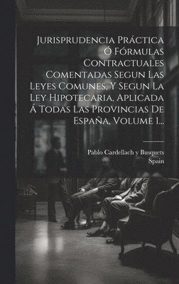 bokomslag Jurisprudencia Prctica  Frmulas Contractuales Comentadas Segun Las Leyes Comunes, Y Segun La Ley Hipotecaria, Aplicada  Todas Las Provincias De Espaa, Volume 1...