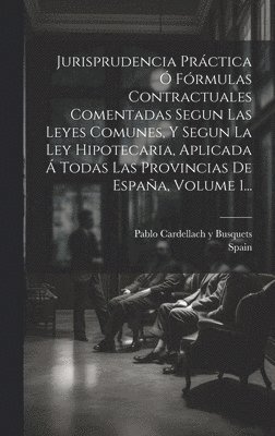 Jurisprudencia Práctica Ó Fórmulas Contractuales Comentadas Segun Las Leyes Comunes, Y Segun La Ley Hipotecaria, Aplicada Á Todas Las Provincias De España, Volume 1...