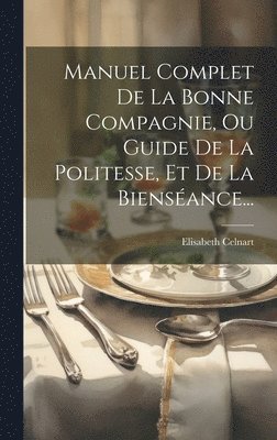 Manuel Complet De La Bonne Compagnie, Ou Guide De La Politesse, Et De La Bienséance...
