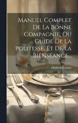 Manuel Complet De La Bonne Compagnie, Ou Guide De La Politesse, Et De La Biensance... 1