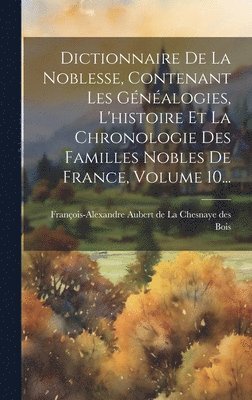 Dictionnaire De La Noblesse, Contenant Les Gnalogies, L'histoire Et La Chronologie Des Familles Nobles De France, Volume 10... 1