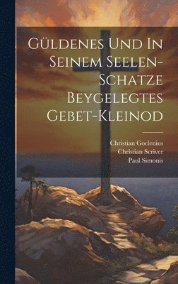 Gldenes Und In Seinem Seelen-schatze Beygelegtes Gebet-kleinod 1