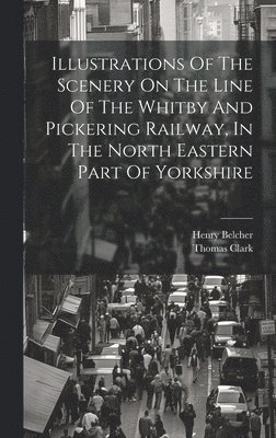 bokomslag Illustrations Of The Scenery On The Line Of The Whitby And Pickering Railway, In The North Eastern Part Of Yorkshire