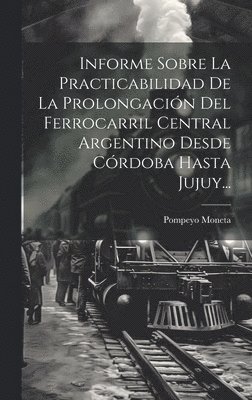 Informe Sobre La Practicabilidad De La Prolongacin Del Ferrocarril Central Argentino Desde Crdoba Hasta Jujuy... 1