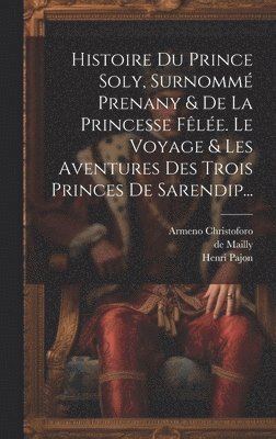 bokomslag Histoire Du Prince Soly, Surnomm Prenany & De La Princesse Fle. Le Voyage & Les Aventures Des Trois Princes De Sarendip...