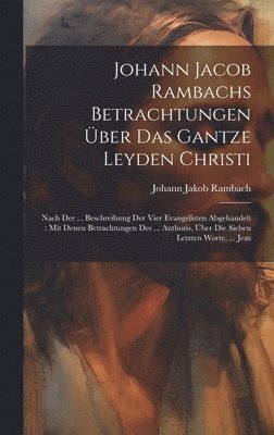 Johann Jacob Rambachs Betrachtungen ber Das Gantze Leyden Christi 1