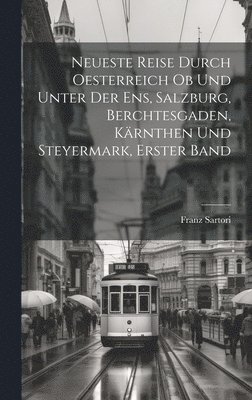 Neueste Reise durch Oesterreich ob und unter der Ens, Salzburg, Berchtesgaden, Krnthen und Steyermark, Erster Band 1