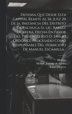 Defensa Que Desde Esta Capital Remite Al Sr. Juez 20 De 1a. Instancia Del Distrito De Pachuca El Lic. Rafael Herrera, Hecha En Favor Del Presunto Reo D. Emilio Ordoñez, Procesado Como Responsable Del Homicidio De Manuel Escamilla...