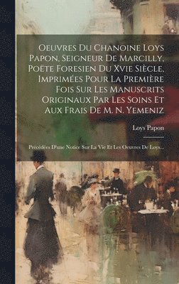 Oeuvres Du Chanoine Loys Papon, Seigneur De Marcilly, Poëte Foresien Du Xvie Siècle, Imprimées Pour La Première Fois Sur Les Manuscrits Originaux Par Les Soins Et Aux Frais De M. N. Yemeniz