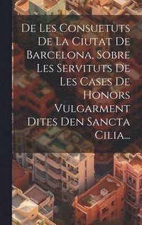 bokomslag De Les Consuetuts De La Ciutat De Barcelona, Sobre Les Servituts De Les Cases De Honors Vulgarment Dites Den Sancta Cilia...