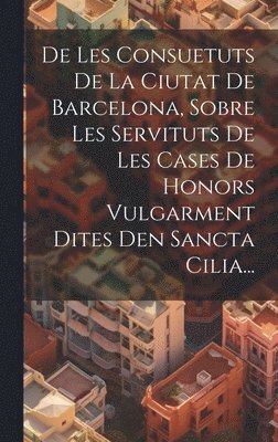Anonymous - De Les Consuetuts De La Ciutat De Barcelona, Sobre Les Servituts De Les Cases De Honors Vulgarment Dites Den Sancta Cilia..., Inbunden