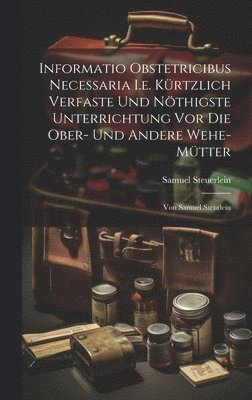 bokomslag Informatio Obstetricibus Necessaria I.e. Krtzlich Verfaste Und Nthigste Unterrichtung Vor Die Ober- Und Andere Wehe-mtter