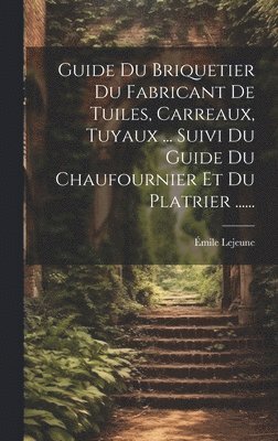 Guide Du Briquetier Du Fabricant De Tuiles, Carreaux, Tuyaux ... Suivi Du Guide Du Chaufournier Et Du Platrier ...... 1