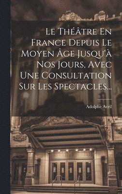 bokomslag Le Thtre En France Depuis Le Moyen ge Jusqu' Nos Jours, Avec Une Consultation Sur Les Spectacles...