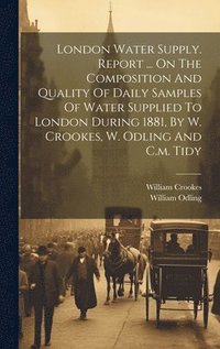 bokomslag London Water Supply. Report ... On The Composition And Quality Of Daily Samples Of Water Supplied To London During 1881, By W. Crookes, W. Odling And C.m. Tidy