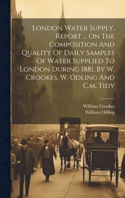 London Water Supply. Report ... On The Composition And Quality Of Daily Samples Of Water Supplied To London During 1881, By W. Crookes, W. Odling And C.m. Tidy 1