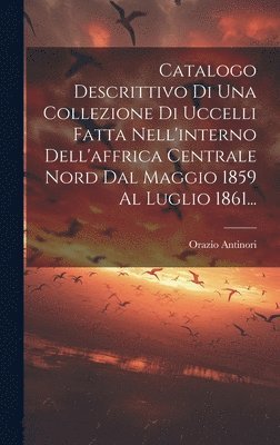 bokomslag Catalogo Descrittivo Di Una Collezione Di Uccelli Fatta Nell'interno Dell'affrica Centrale Nord Dal Maggio 1859 Al Luglio 1861...