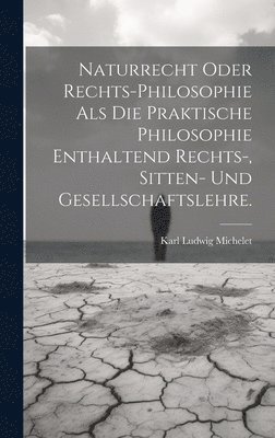 Naturrecht oder Rechts-Philosophie als die praktische Philosophie enthaltend Rechts-, Sitten- und Gesellschaftslehre. 1