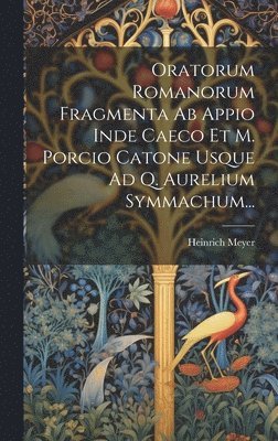 Oratorum Romanorum Fragmenta Ab Appio Inde Caeco Et M. Porcio Catone Usque Ad Q. Aurelium Symmachum... 1