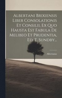 bokomslag Albertani Brixiensis Liber Consolationis Et Consilii, Ex Quo Hausta Est Fabula De Melibeo Et Prudentia, Ed. T. Sundby...