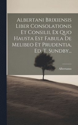 Albertani Brixiensis Liber Consolationis Et Consilii, Ex Quo Hausta Est Fabula De Melibeo Et Prudentia, Ed. T. Sundby... 1