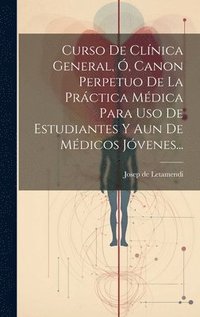 bokomslag Curso De Clnica General, , Canon Perpetuo De La Prctica Mdica Para Uso De Estudiantes Y Aun De Mdicos Jvenes...