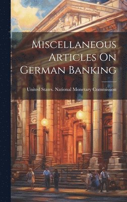 United States National Monetary Comm - Miscellaneous Articles On German Banking, Inbunden